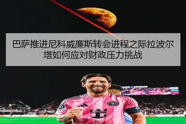 巴萨推进尼科威廉斯转会进程之际拉波尔塔如何应对财政压力挑战